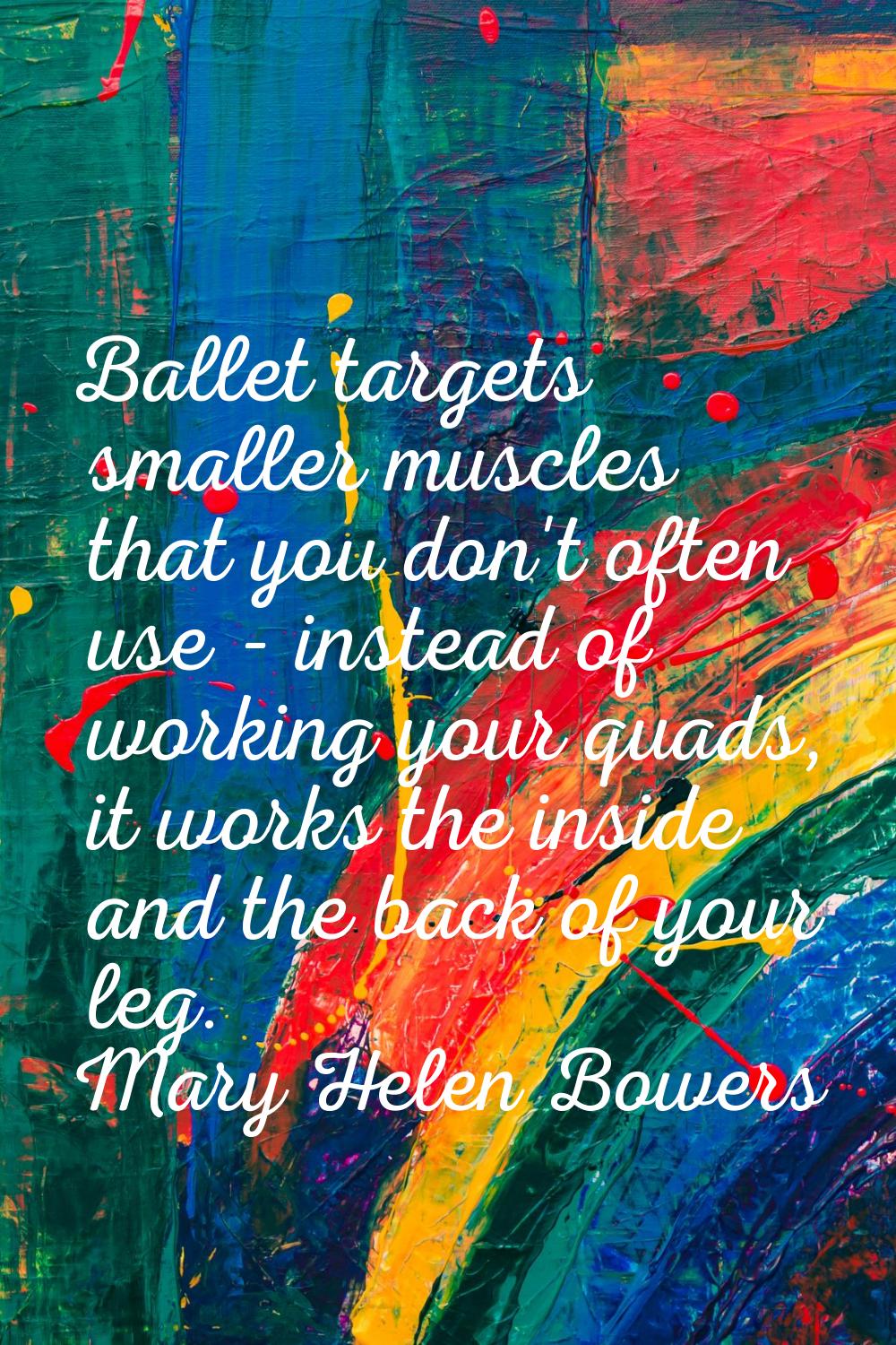 Ballet targets smaller muscles that you don't often use - instead of working your quads, it works t