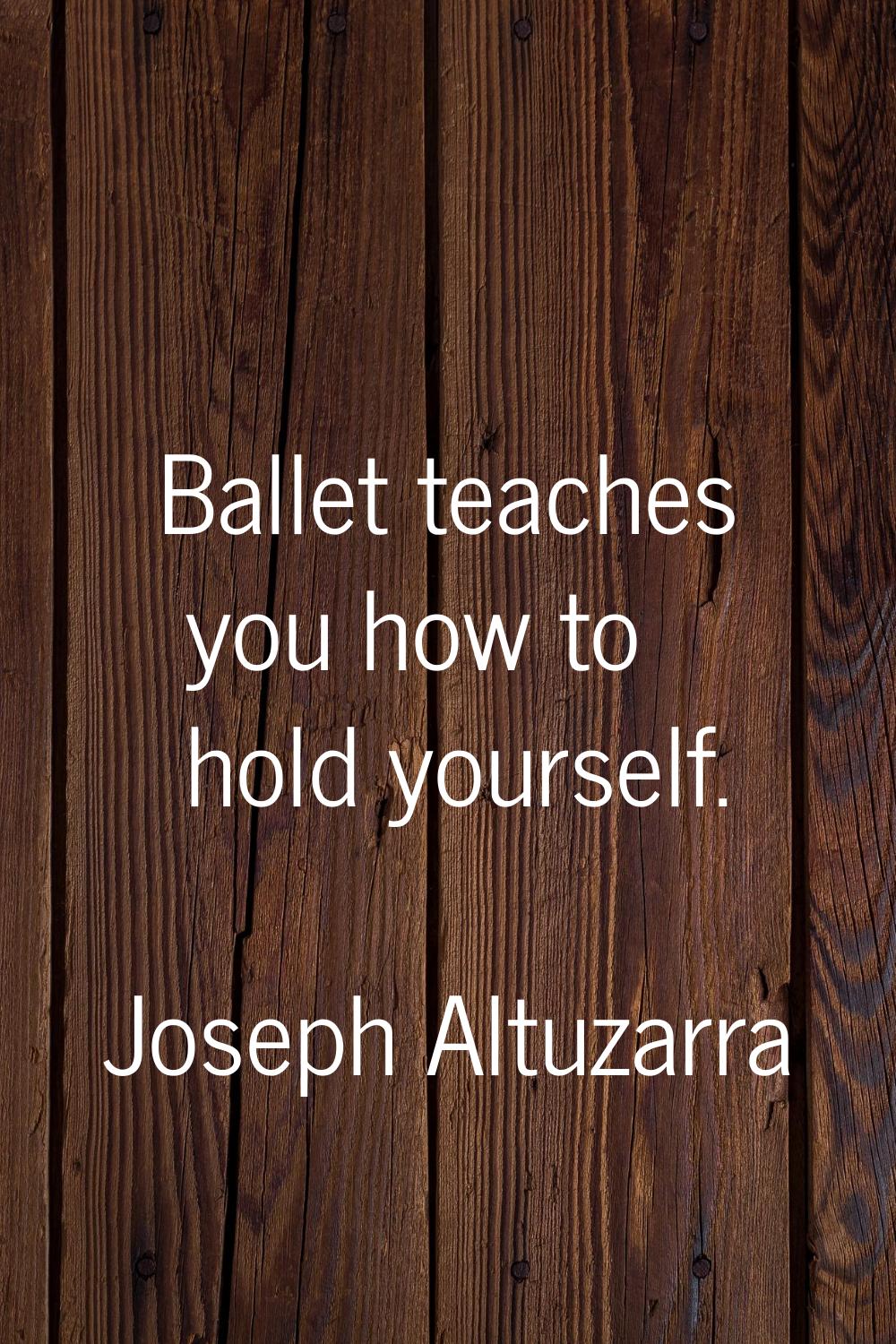 Ballet teaches you how to hold yourself.