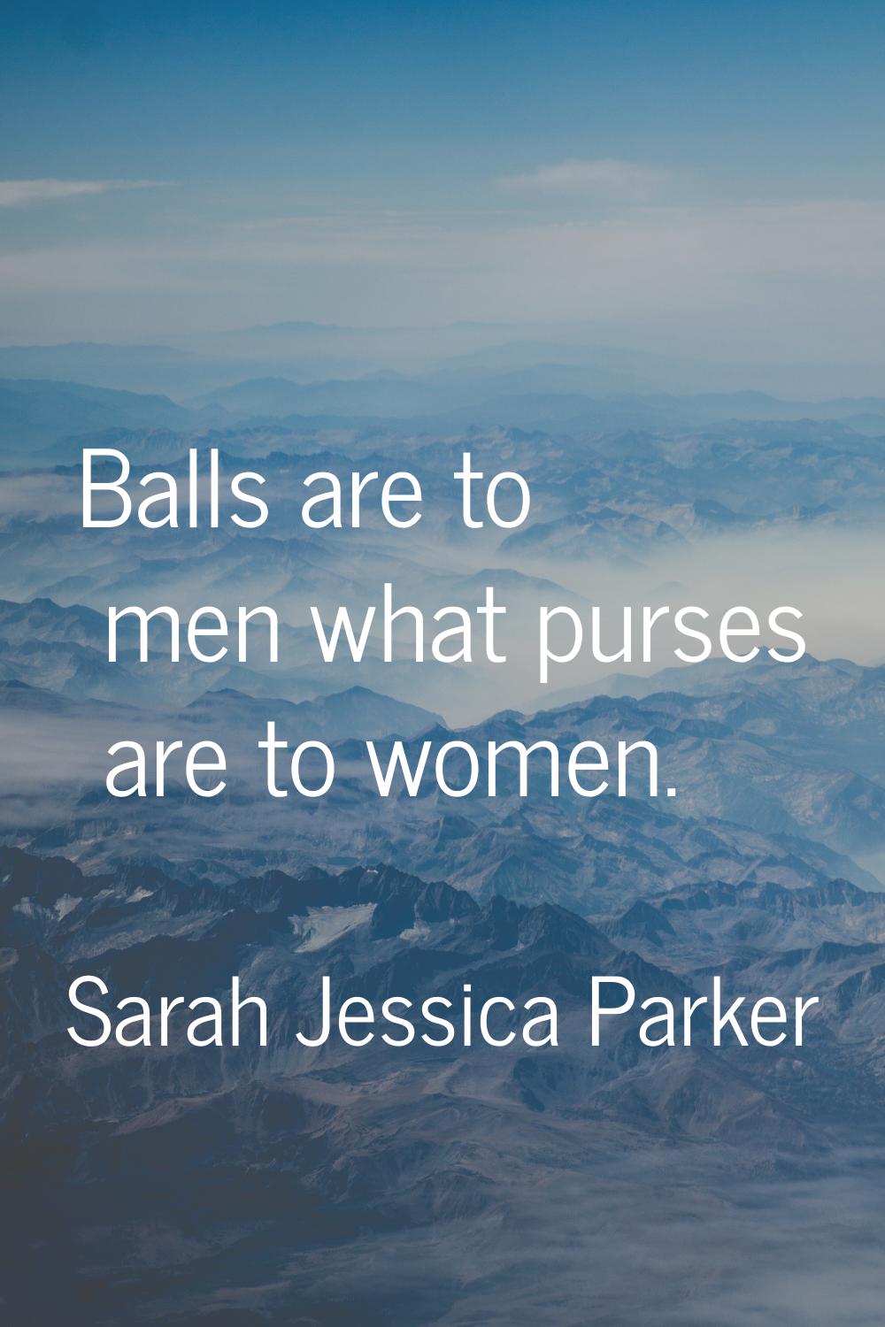 Balls are to men what purses are to women.
