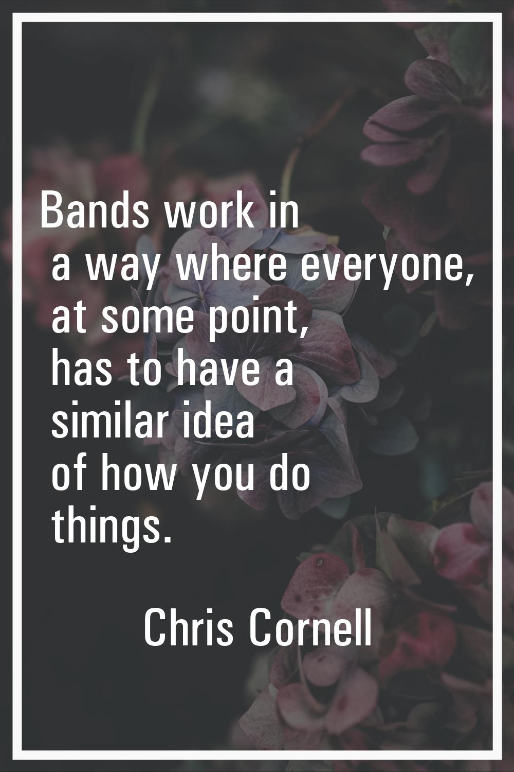 Bands work in a way where everyone, at some point, has to have a similar idea of how you do things.