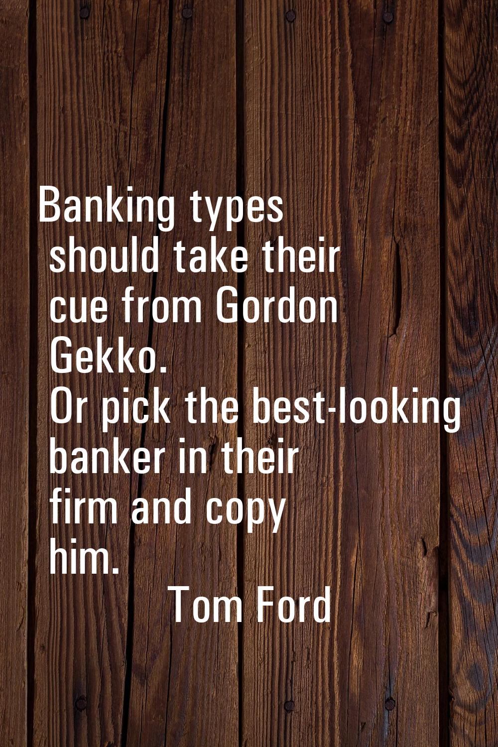 Banking types should take their cue from Gordon Gekko. Or pick the best-looking banker in their fir