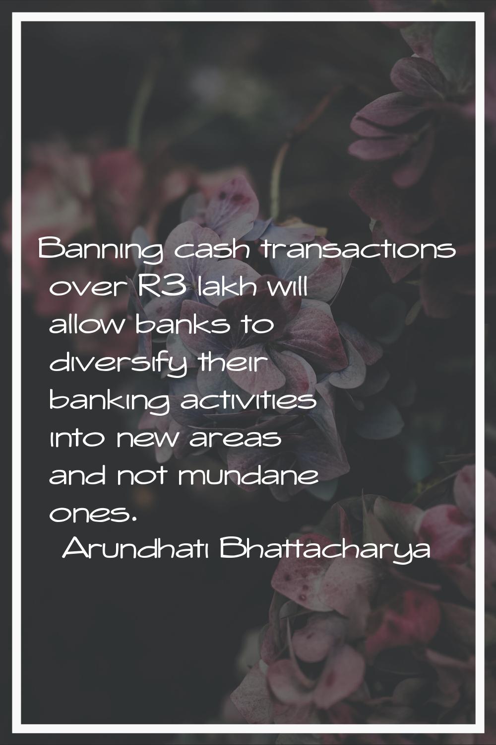 Banning cash transactions over R3 lakh will allow banks to diversify their banking activities into 