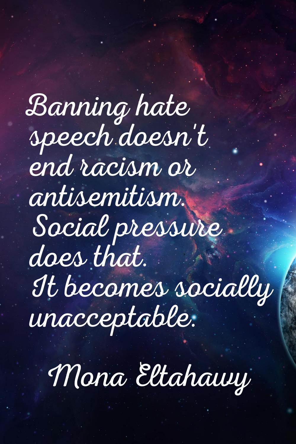 Banning hate speech doesn't end racism or antisemitism. Social pressure does that. It becomes socia