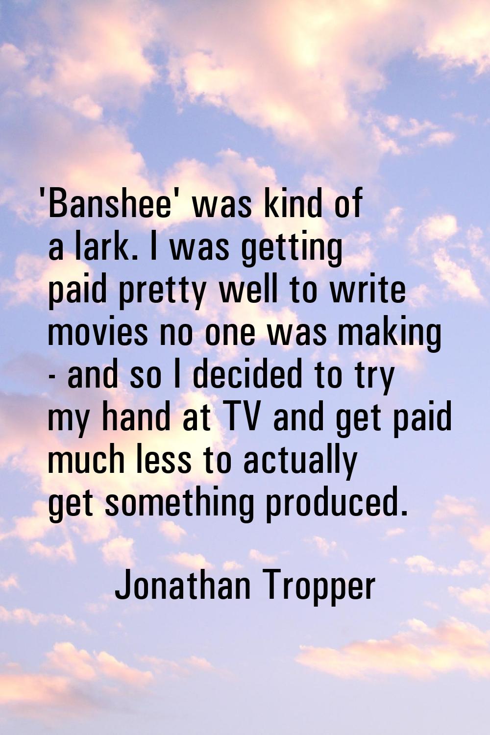 'Banshee' was kind of a lark. I was getting paid pretty well to write movies no one was making - an