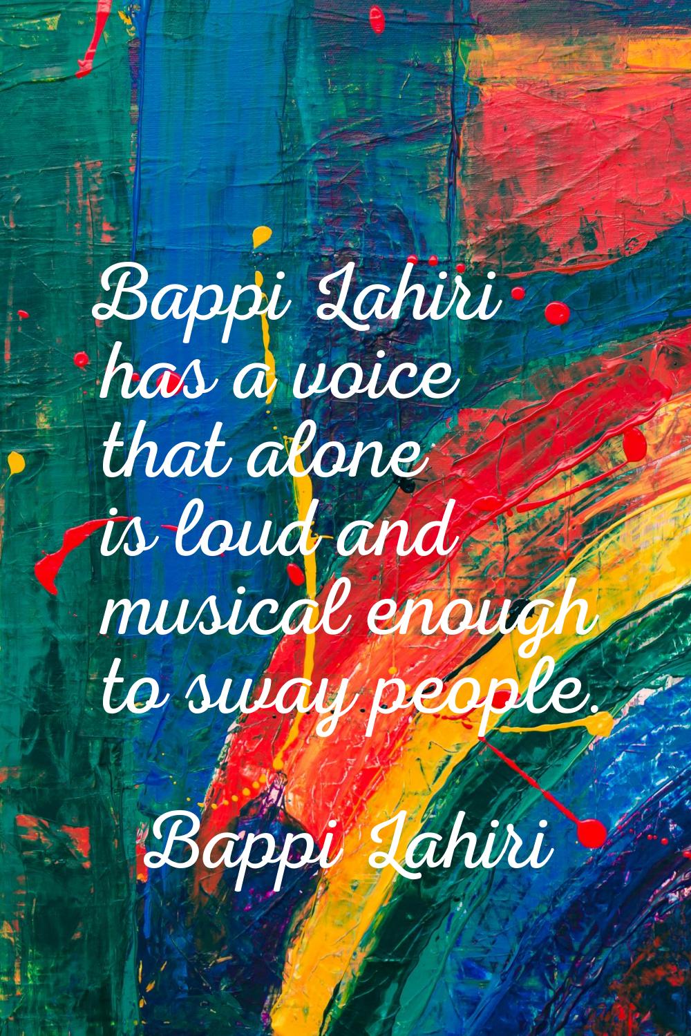 Bappi Lahiri has a voice that alone is loud and musical enough to sway people.