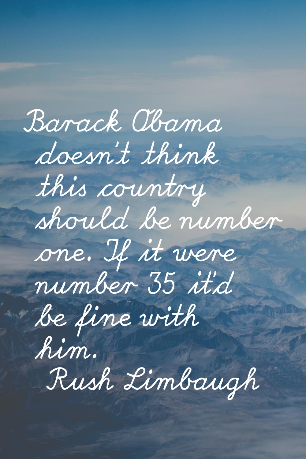 Barack Obama doesn't think this country should be number one. If it were number 35 it'd be fine wit