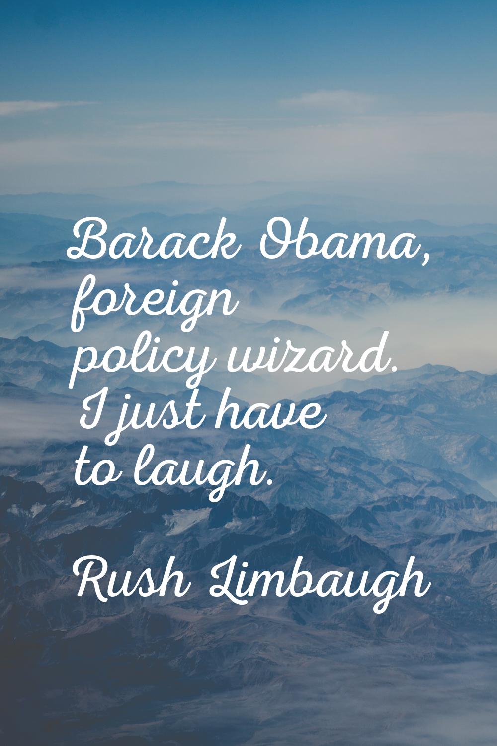 Barack Obama, foreign policy wizard. I just have to laugh.