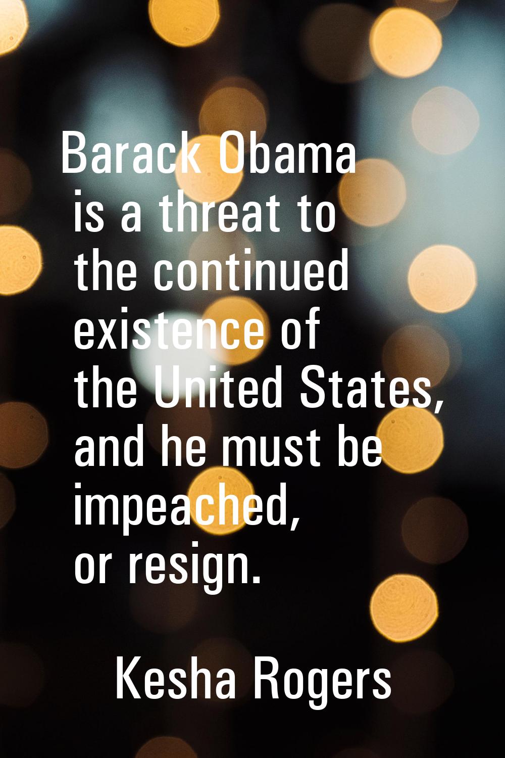 Barack Obama is a threat to the continued existence of the United States, and he must be impeached,