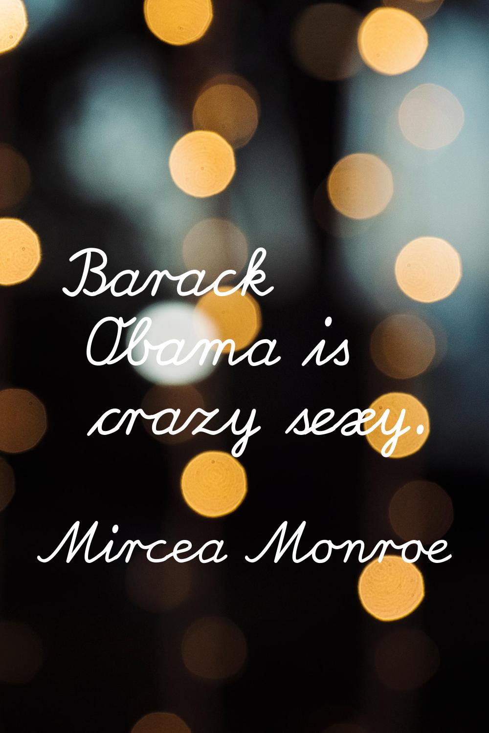 Barack Obama is crazy sexy.
