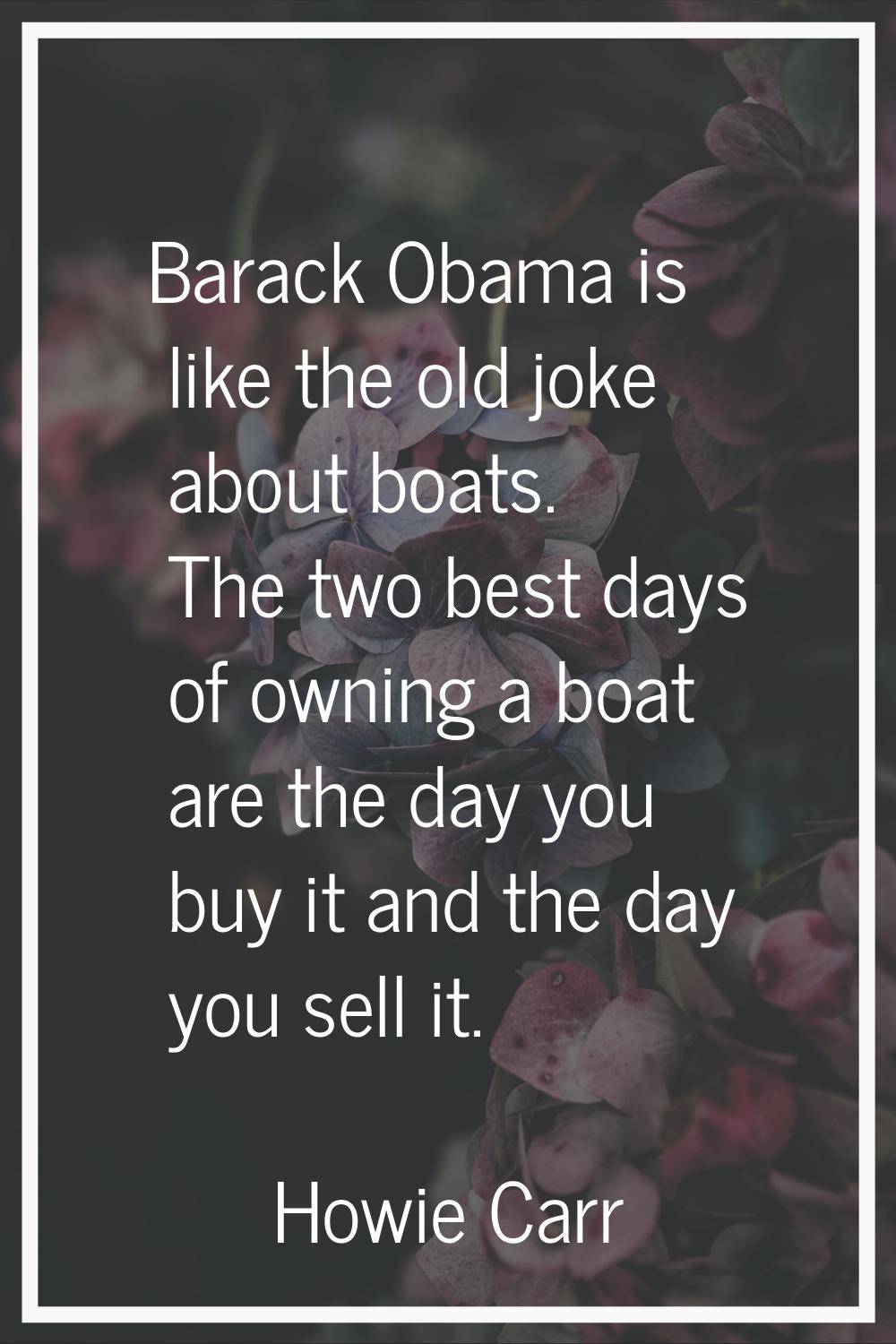 Barack Obama is like the old joke about boats. The two best days of owning a boat are the day you b
