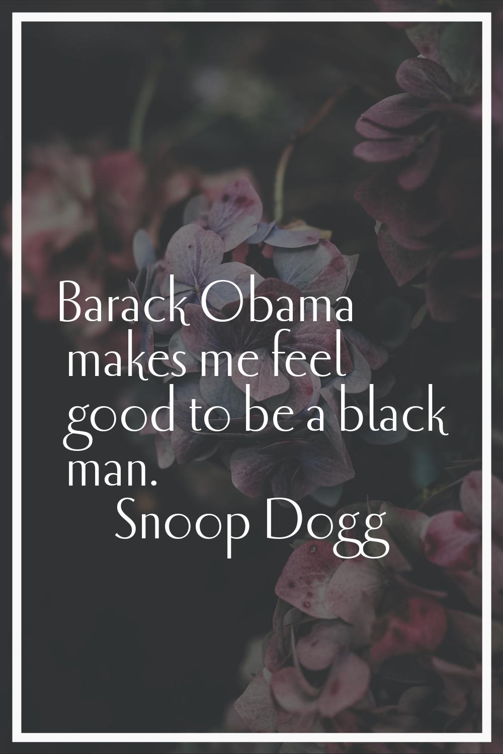 Barack Obama makes me feel good to be a black man.