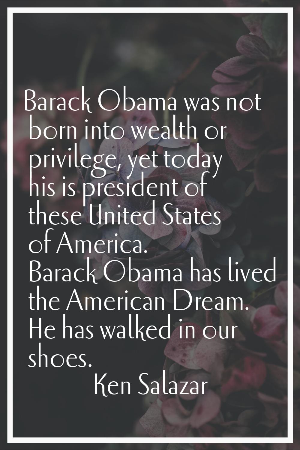 Barack Obama was not born into wealth or privilege, yet today his is president of these United Stat