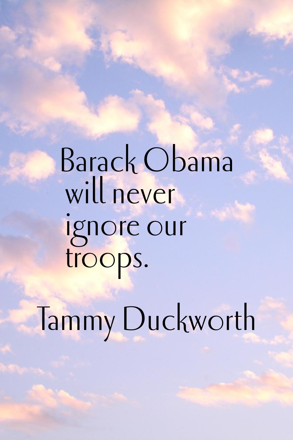 Barack Obama will never ignore our troops.