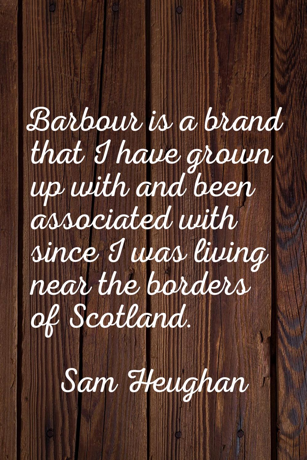 Barbour is a brand that I have grown up with and been associated with since I was living near the b