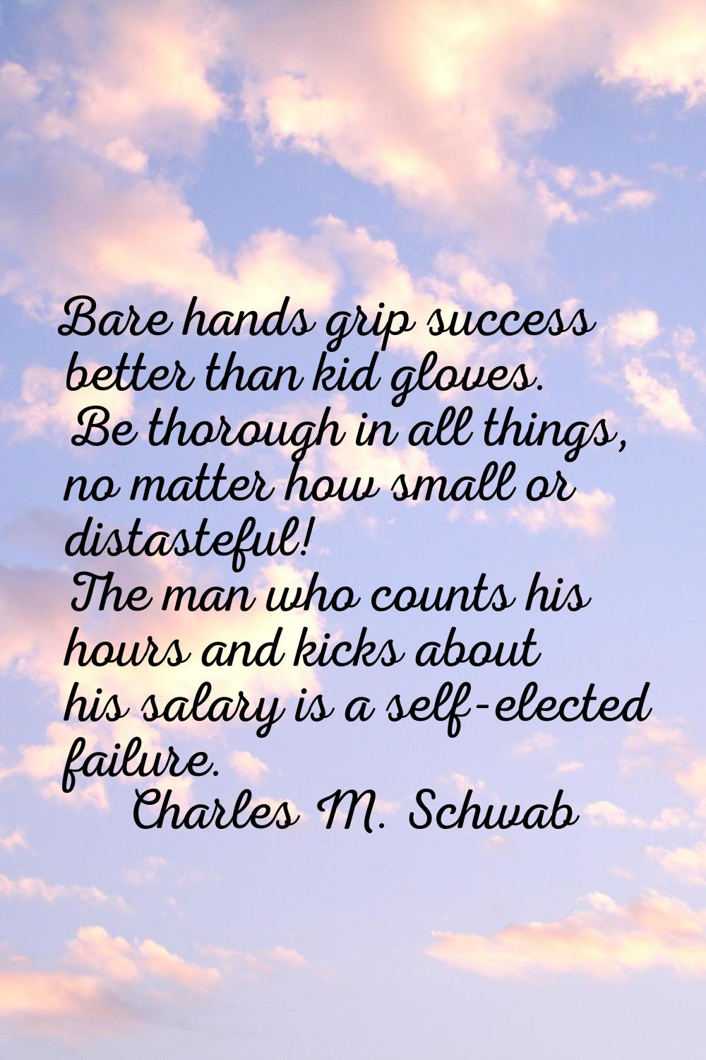 Bare hands grip success better than kid gloves. Be thorough in all things, no matter how small or d