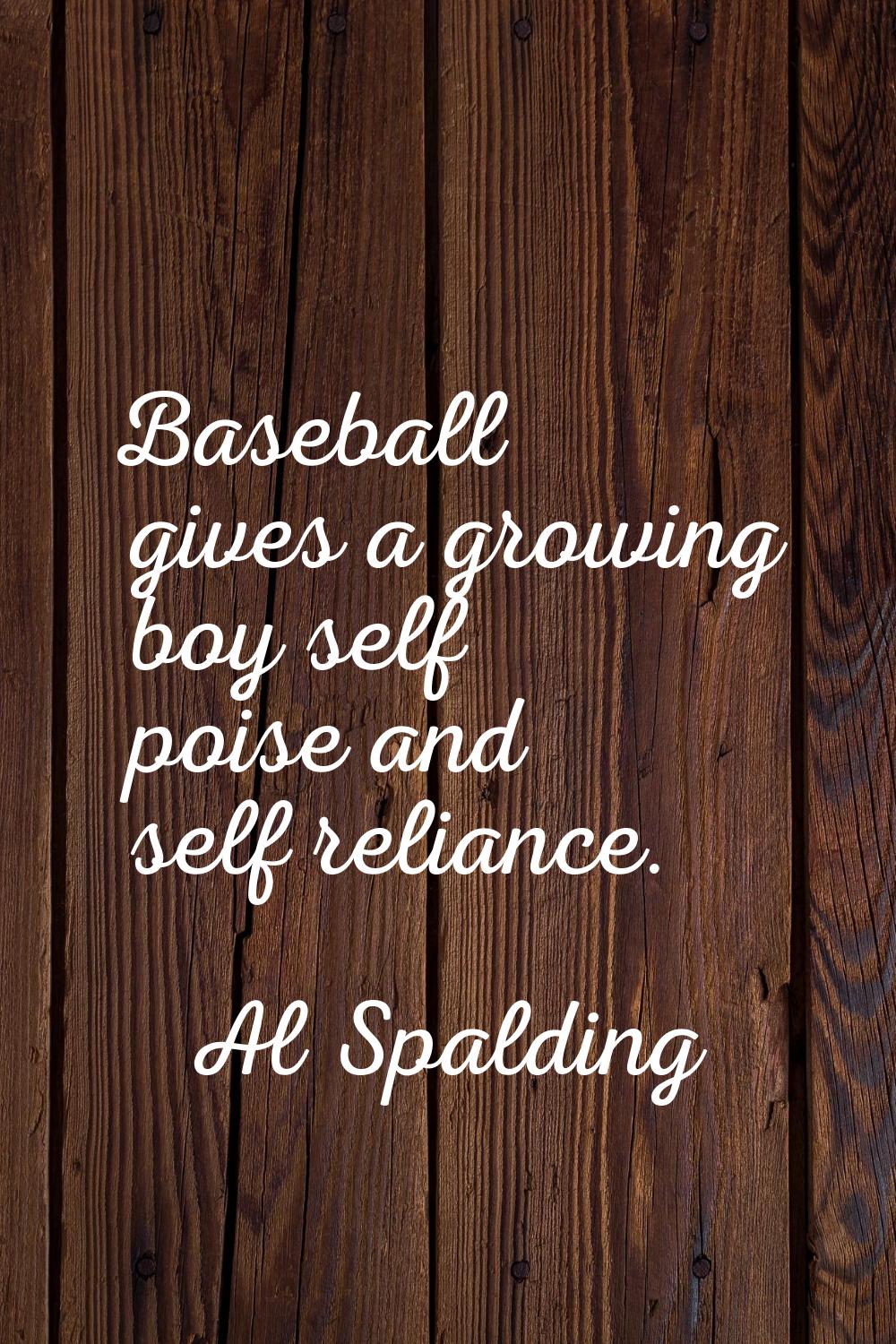 Baseball gives a growing boy self poise and self reliance.