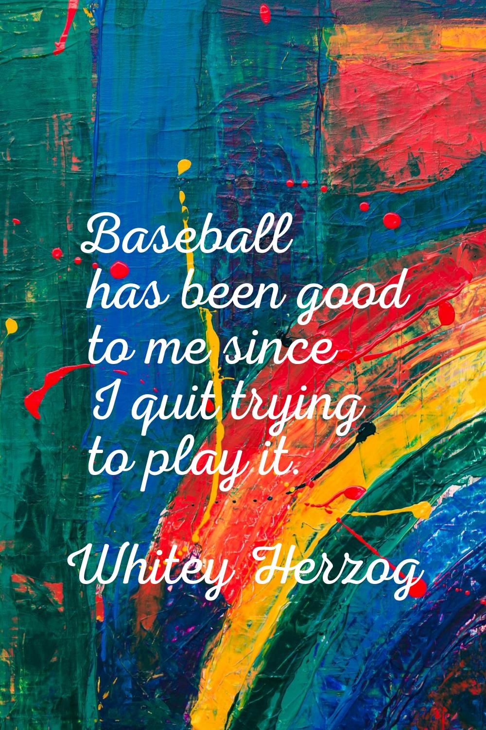 Baseball has been good to me since I quit trying to play it.