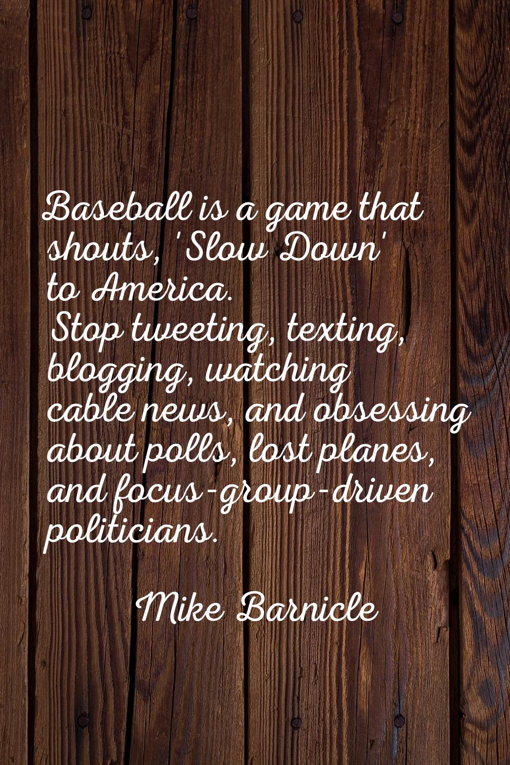 Baseball is a game that shouts, 'Slow Down' to America. Stop tweeting, texting, blogging, watching 
