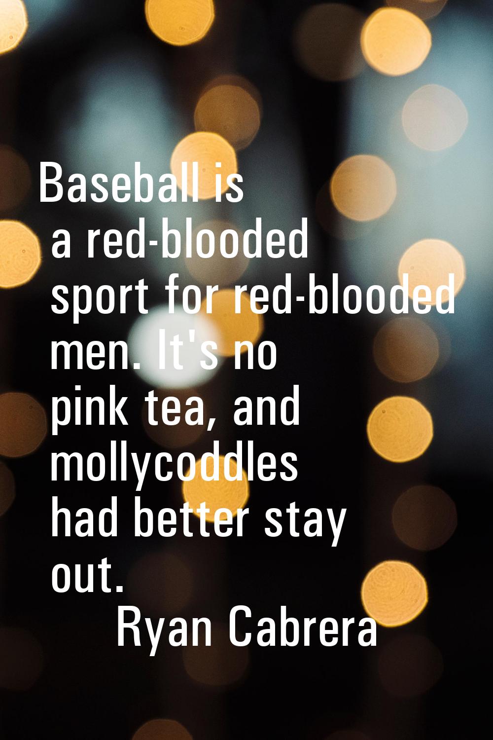 Baseball is a red-blooded sport for red-blooded men. It's no pink tea, and mollycoddles had better 