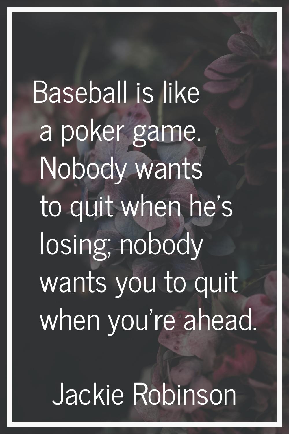 Baseball is like a poker game. Nobody wants to quit when he's losing; nobody wants you to quit when