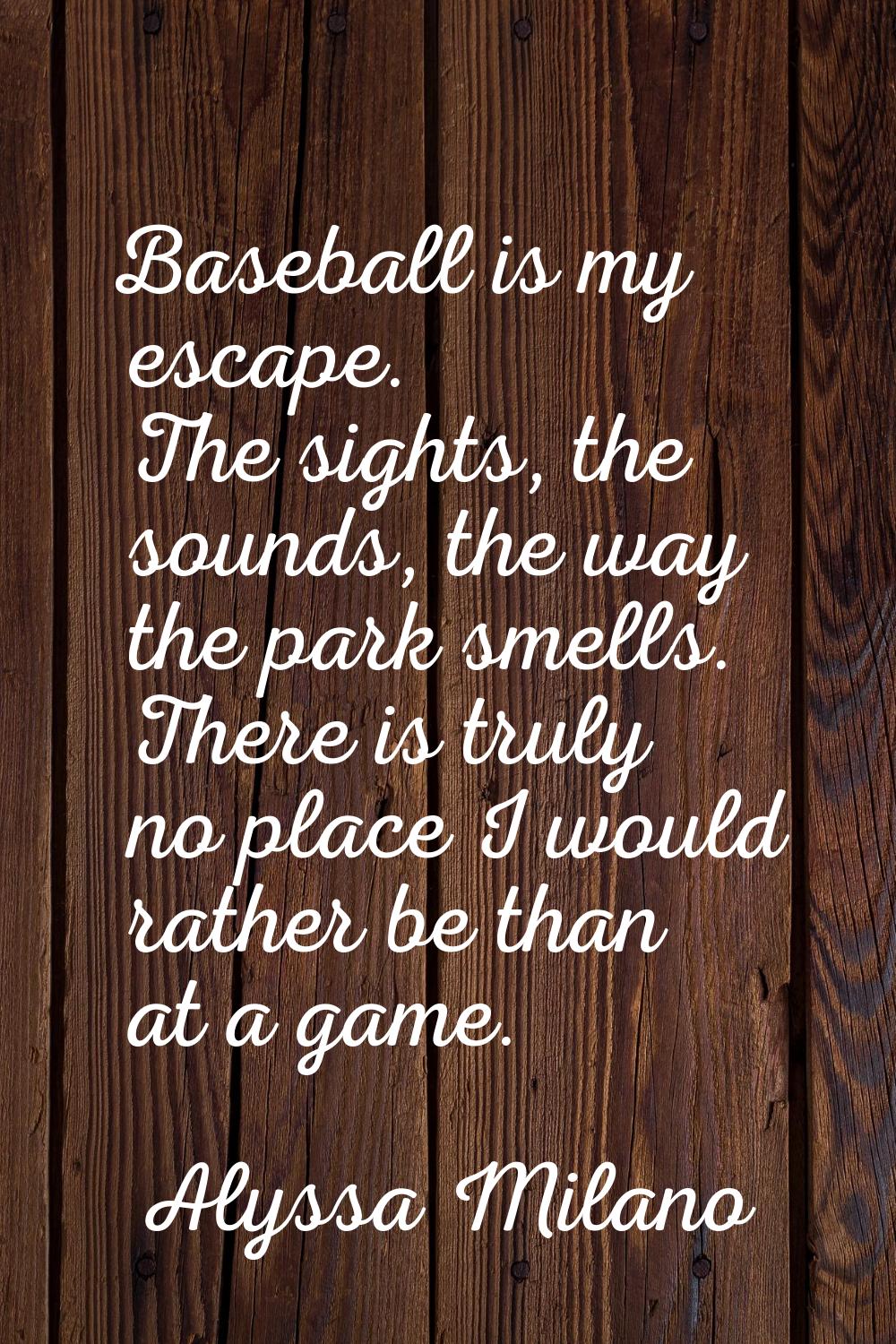 Baseball is my escape. The sights, the sounds, the way the park smells. There is truly no place I w