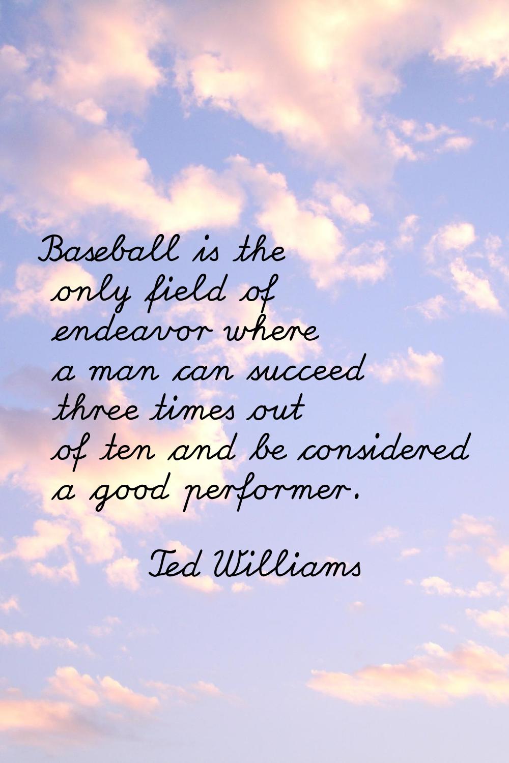 Baseball is the only field of endeavor where a man can succeed three times out of ten and be consid