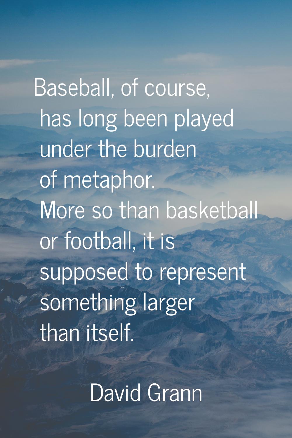 Baseball, of course, has long been played under the burden of metaphor. More so than basketball or 