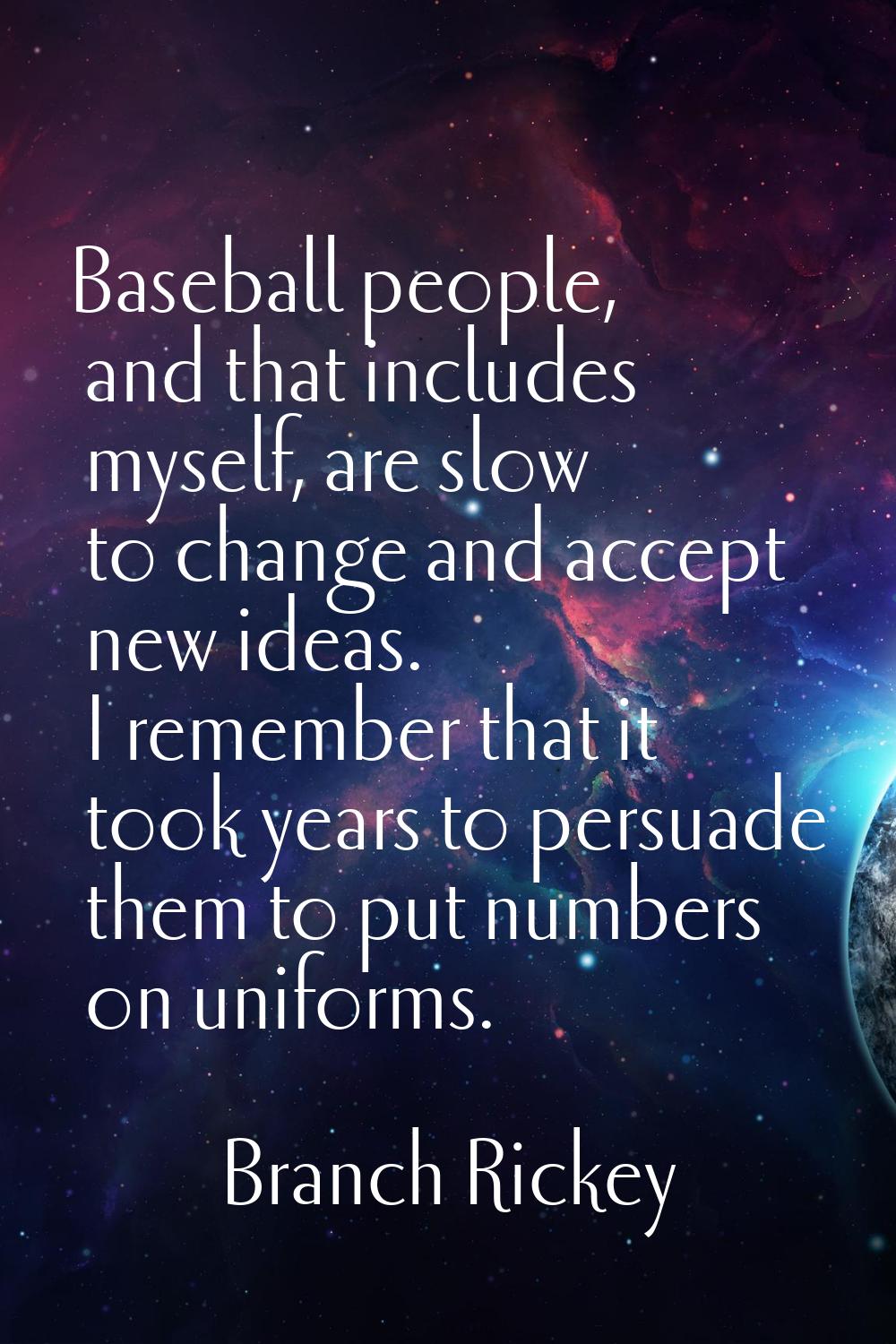 Baseball people, and that includes myself, are slow to change and accept new ideas. I remember that