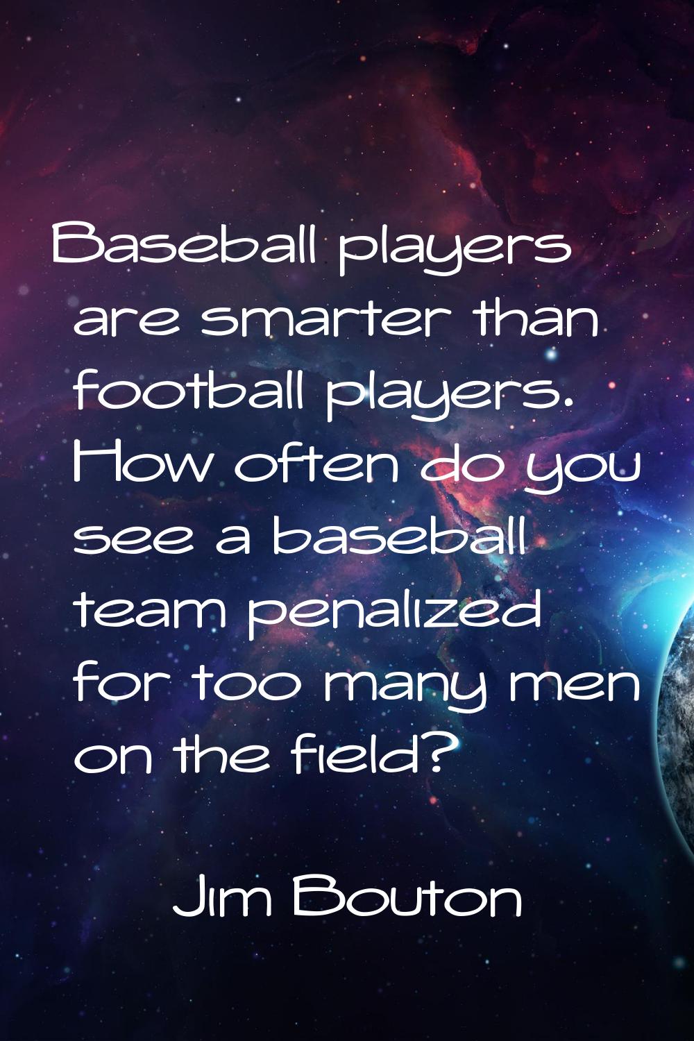 Baseball players are smarter than football players. How often do you see a baseball team penalized 