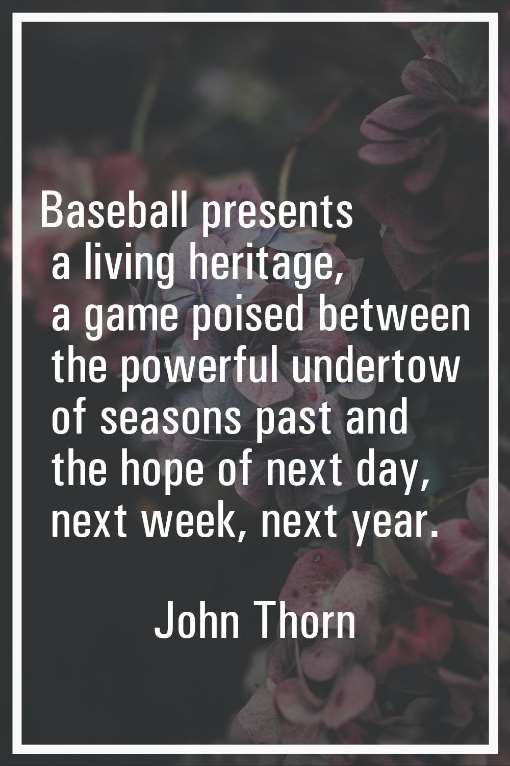 Baseball presents a living heritage, a game poised between the powerful undertow of seasons past an