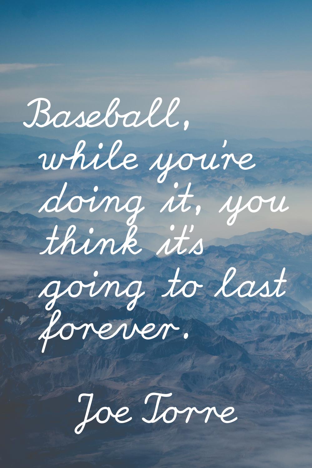 Baseball, while you're doing it, you think it's going to last forever.