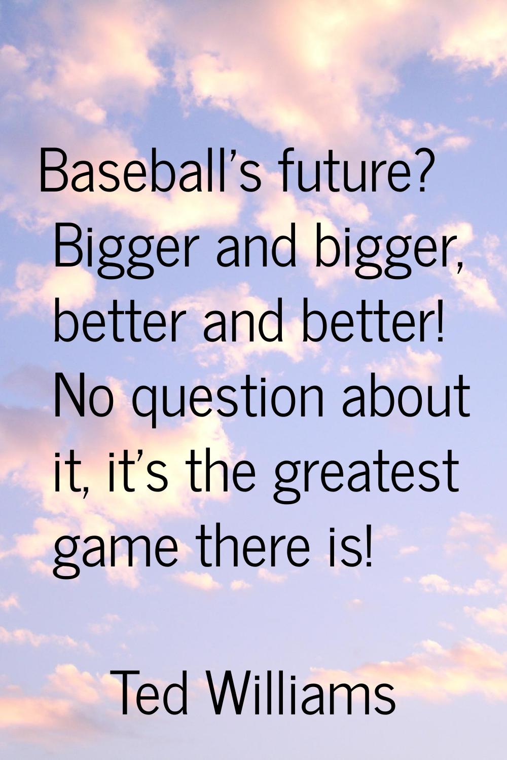 Baseball's future? Bigger and bigger, better and better! No question about it, it's the greatest ga