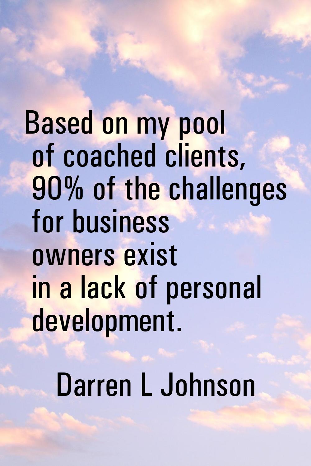 Based on my pool of coached clients, 90% of the challenges for business owners exist in a lack of p