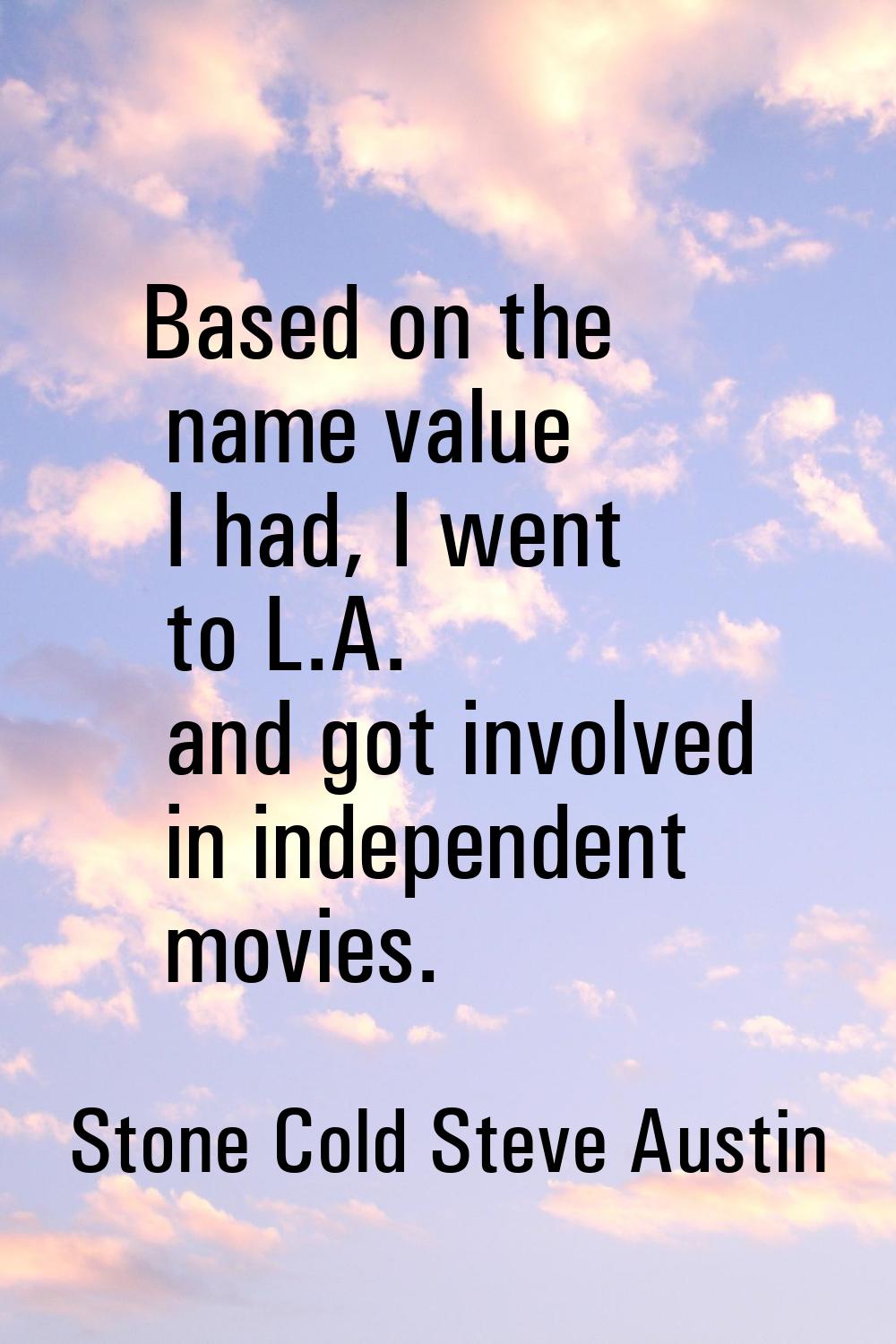 Based on the name value I had, I went to L.A. and got involved in independent movies.