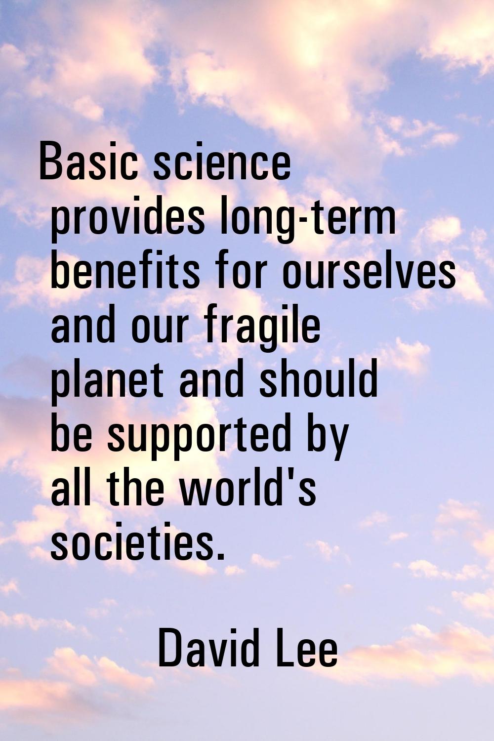 Basic science provides long-term benefits for ourselves and our fragile planet and should be suppor