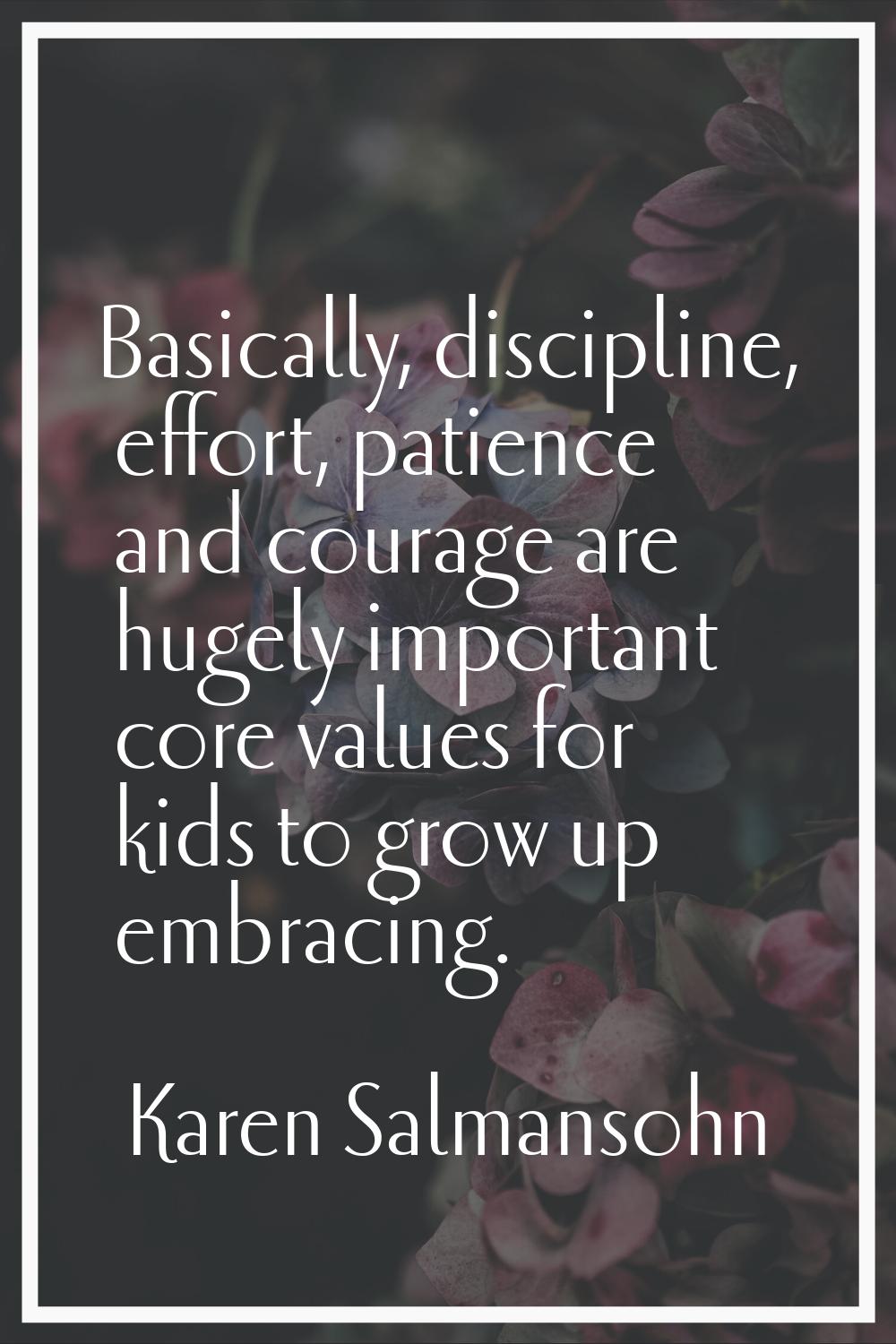 Basically, discipline, effort, patience and courage are hugely important core values for kids to gr