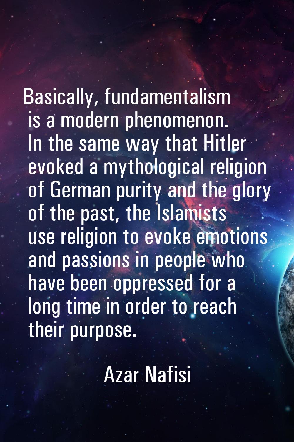 Basically, fundamentalism is a modern phenomenon. In the same way that Hitler evoked a mythological