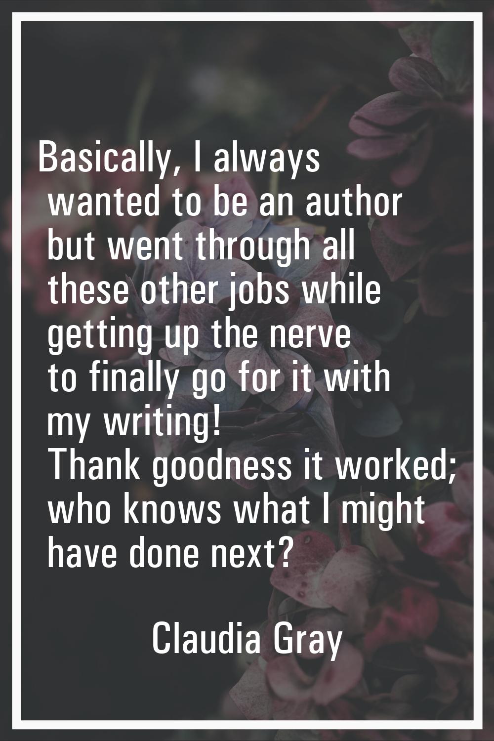 Basically, I always wanted to be an author but went through all these other jobs while getting up t