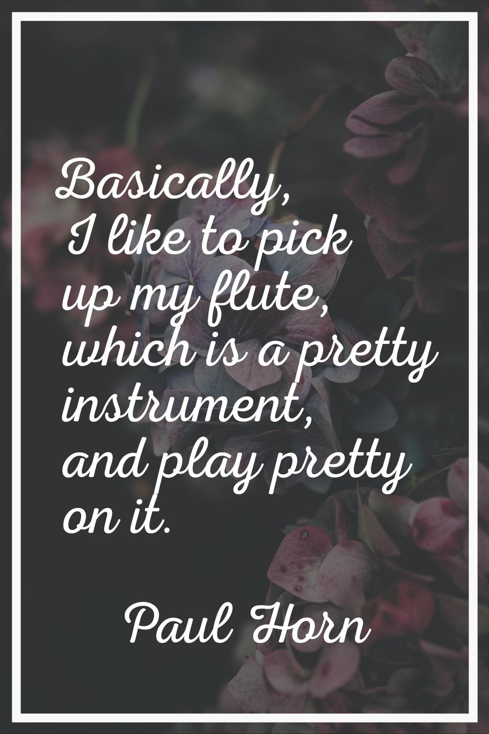 Basically, I like to pick up my flute, which is a pretty instrument, and play pretty on it.