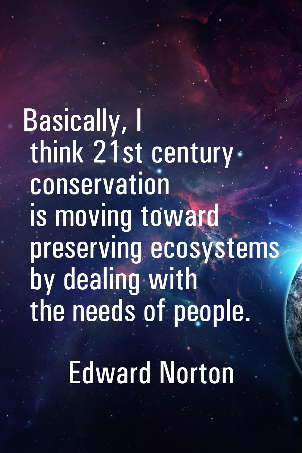 Basically, I think 21st century conservation is moving toward preserving ecosystems by dealing with