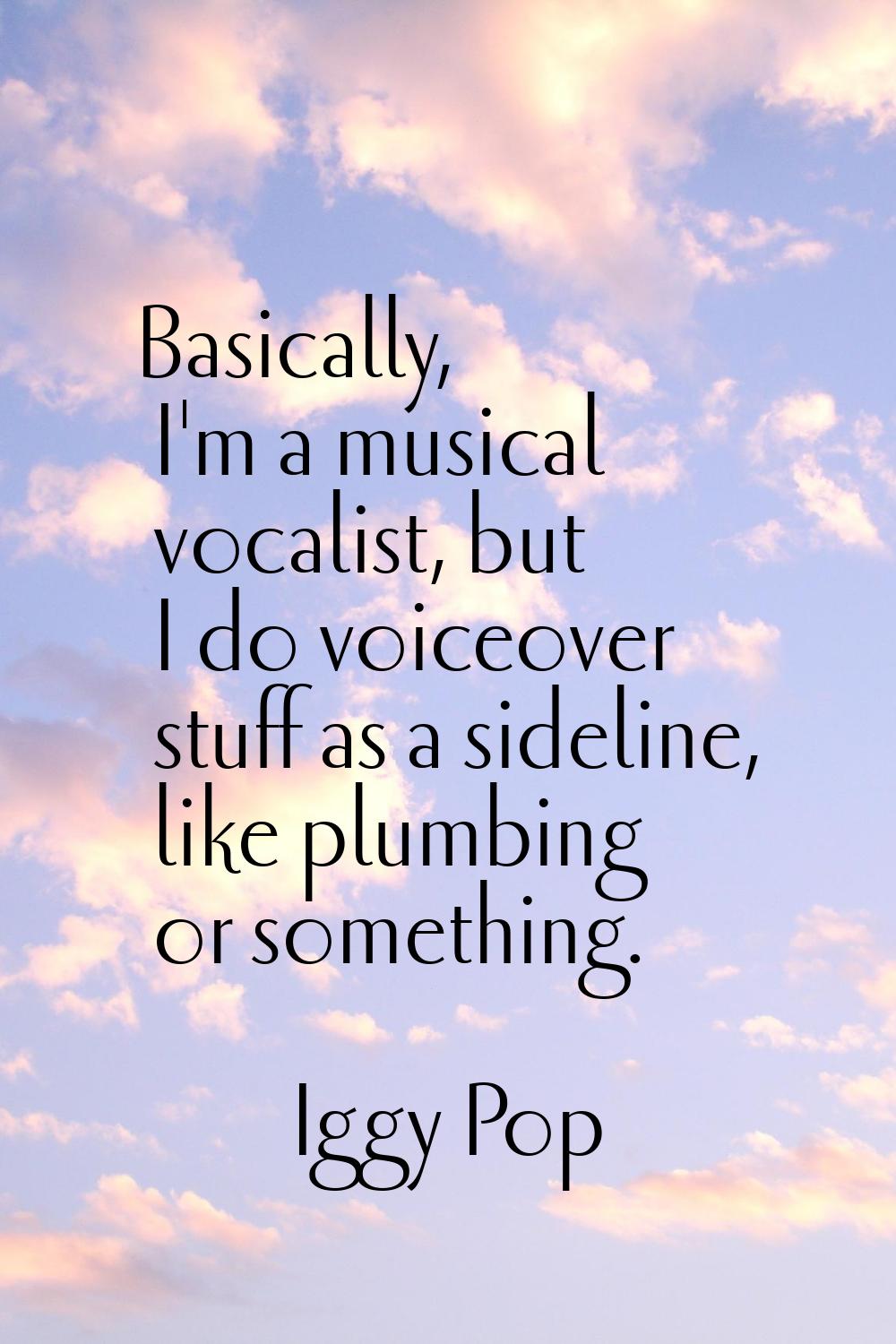 Basically, I'm a musical vocalist, but I do voiceover stuff as a sideline, like plumbing or somethi