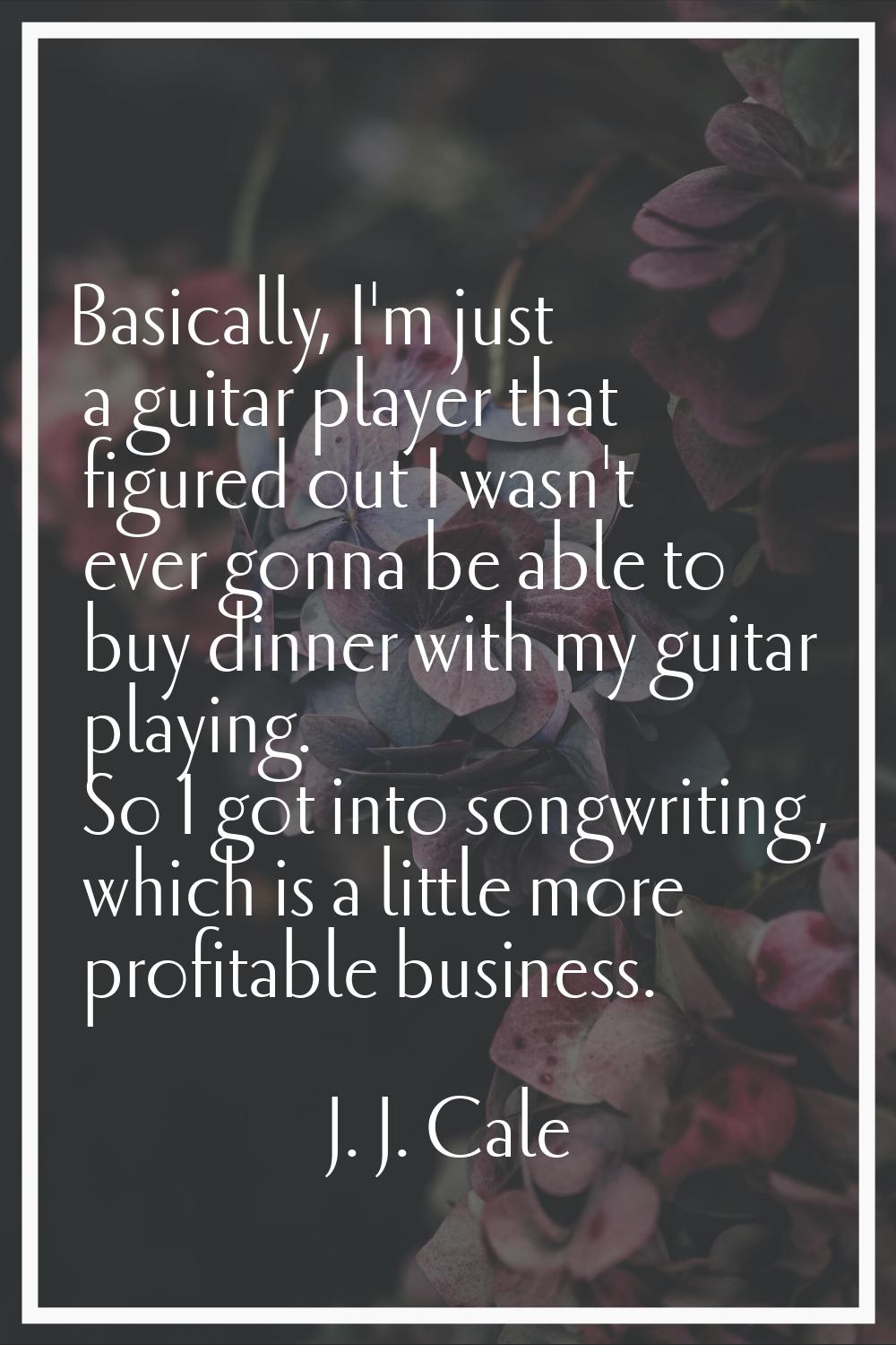 Basically, I'm just a guitar player that figured out I wasn't ever gonna be able to buy dinner with