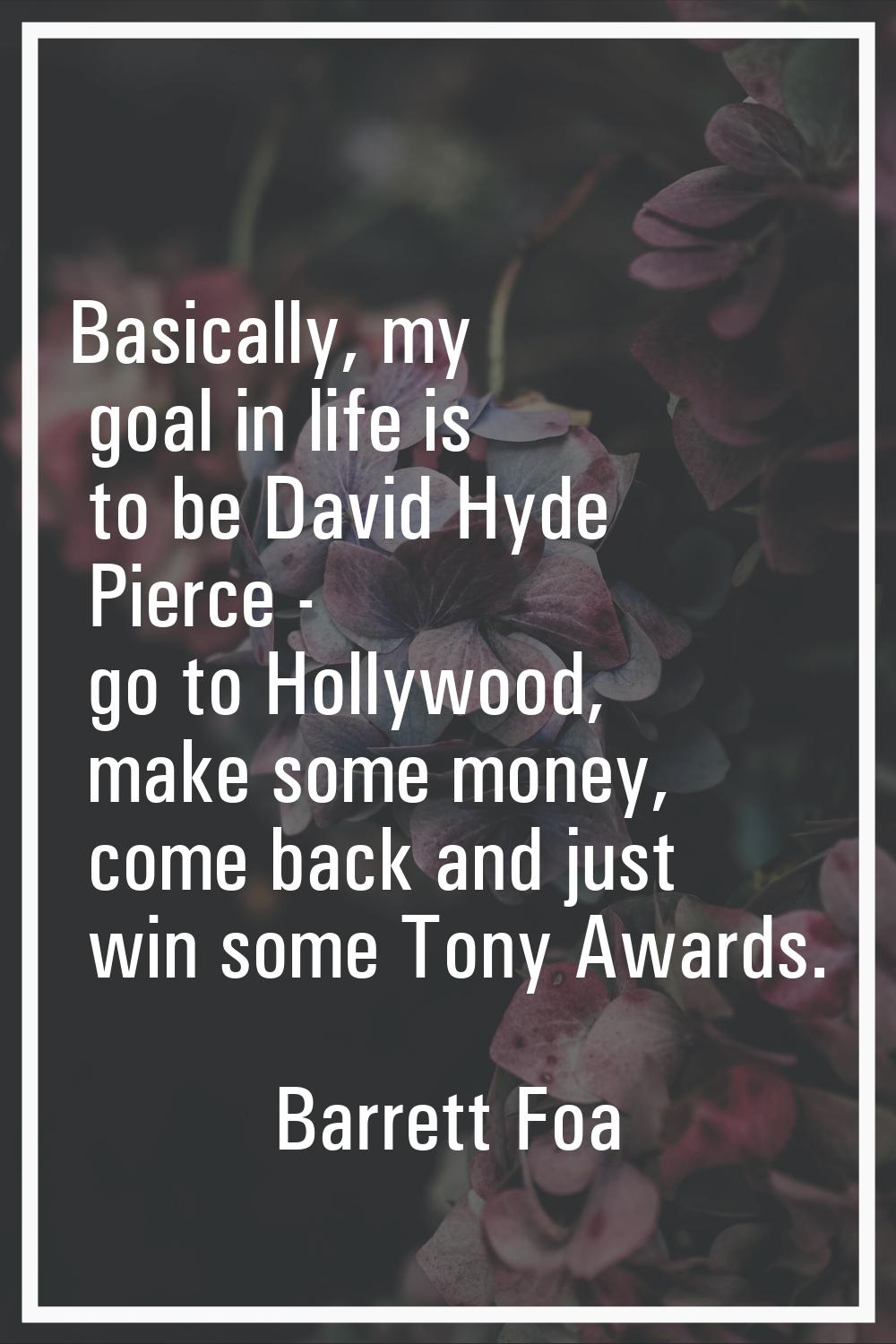 Basically, my goal in life is to be David Hyde Pierce - go to Hollywood, make some money, come back