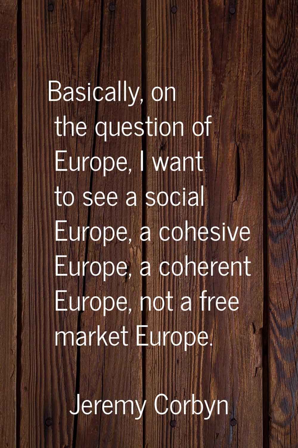 Basically, on the question of Europe, I want to see a social Europe, a cohesive Europe, a coherent 