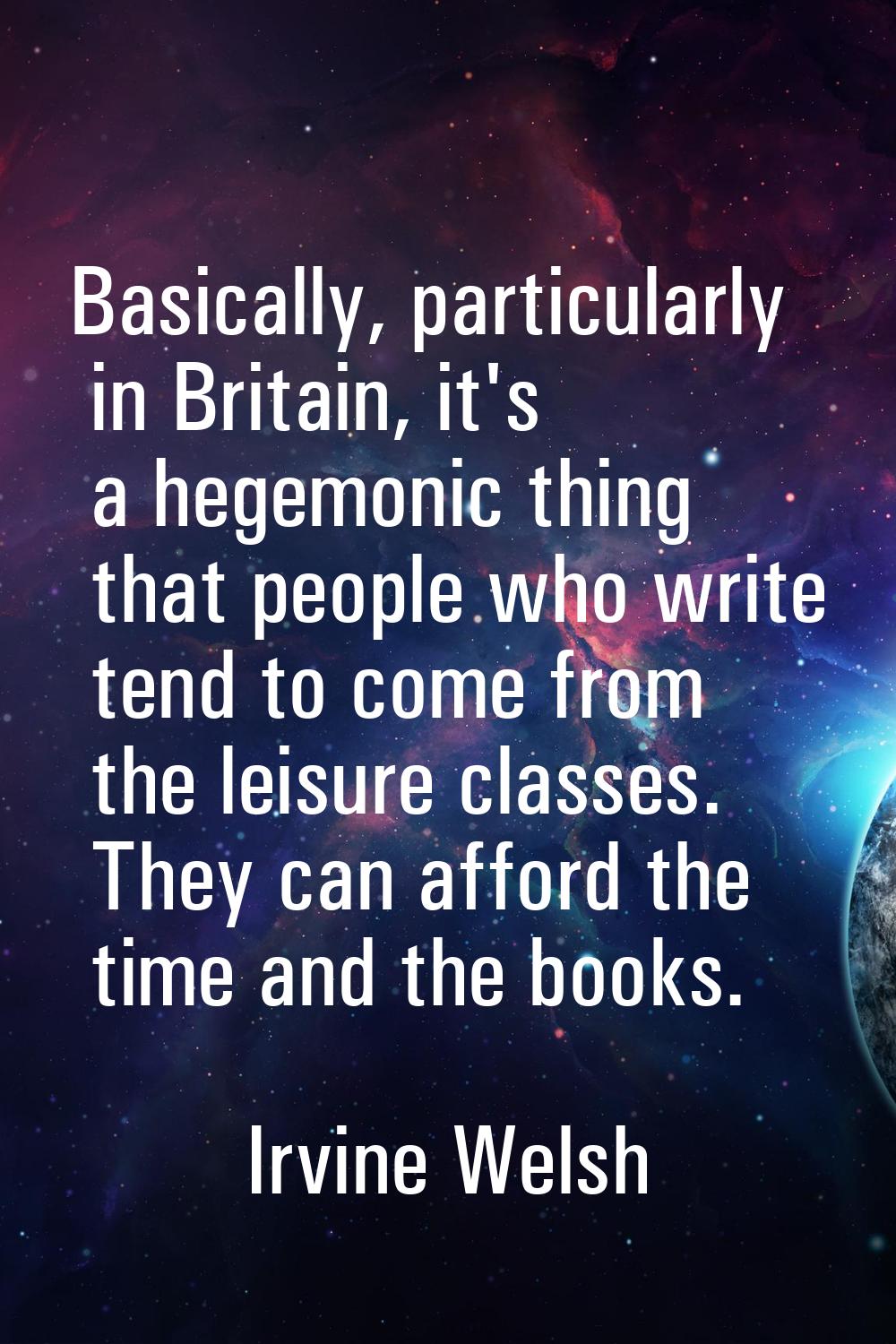 Basically, particularly in Britain, it's a hegemonic thing that people who write tend to come from 