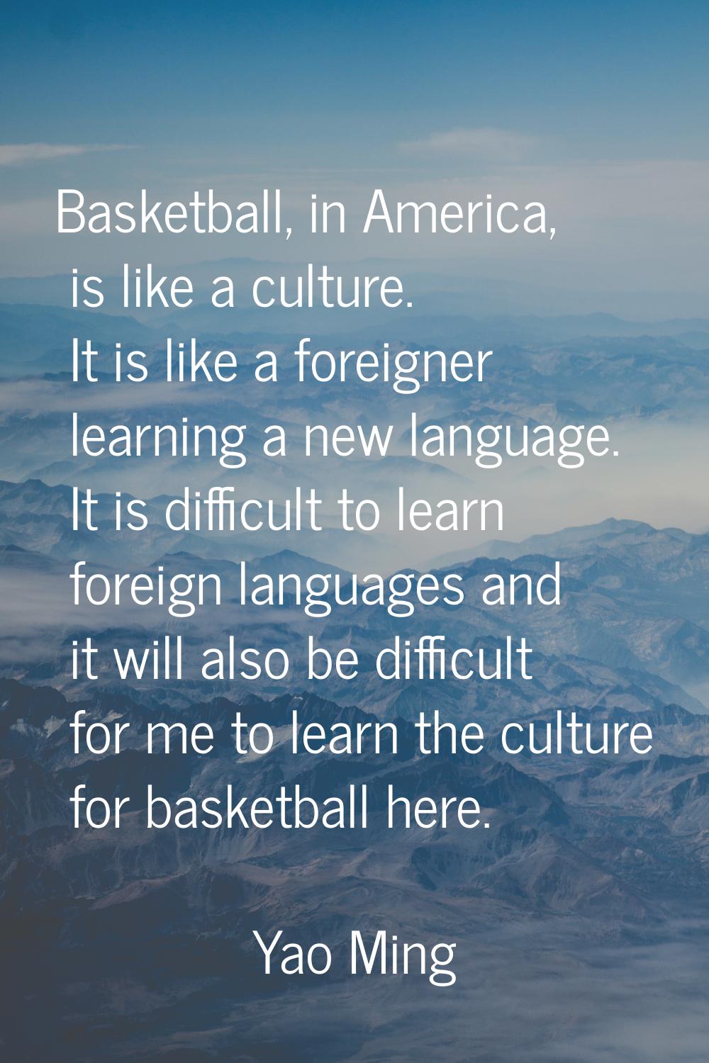 Basketball, in America, is like a culture. It is like a foreigner learning a new language. It is di