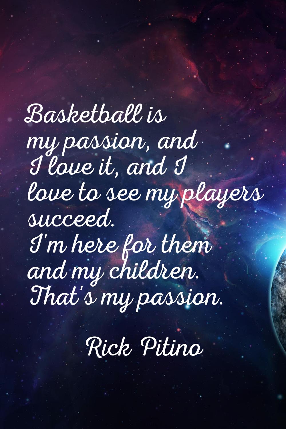 Basketball is my passion, and I love it, and I love to see my players succeed. I'm here for them an