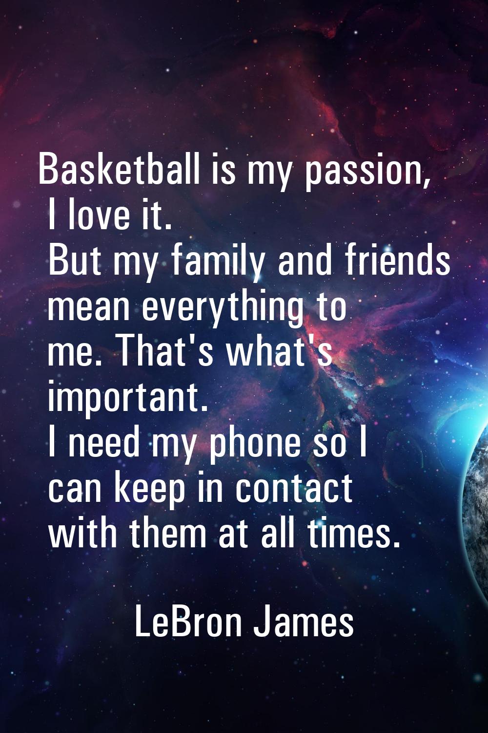 Basketball is my passion, I love it. But my family and friends mean everything to me. That's what's