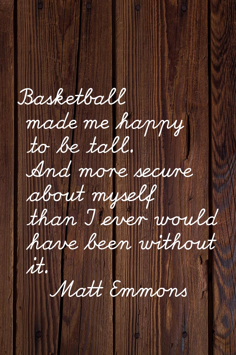 Basketball made me happy to be tall. And more secure about myself than I ever would have been witho