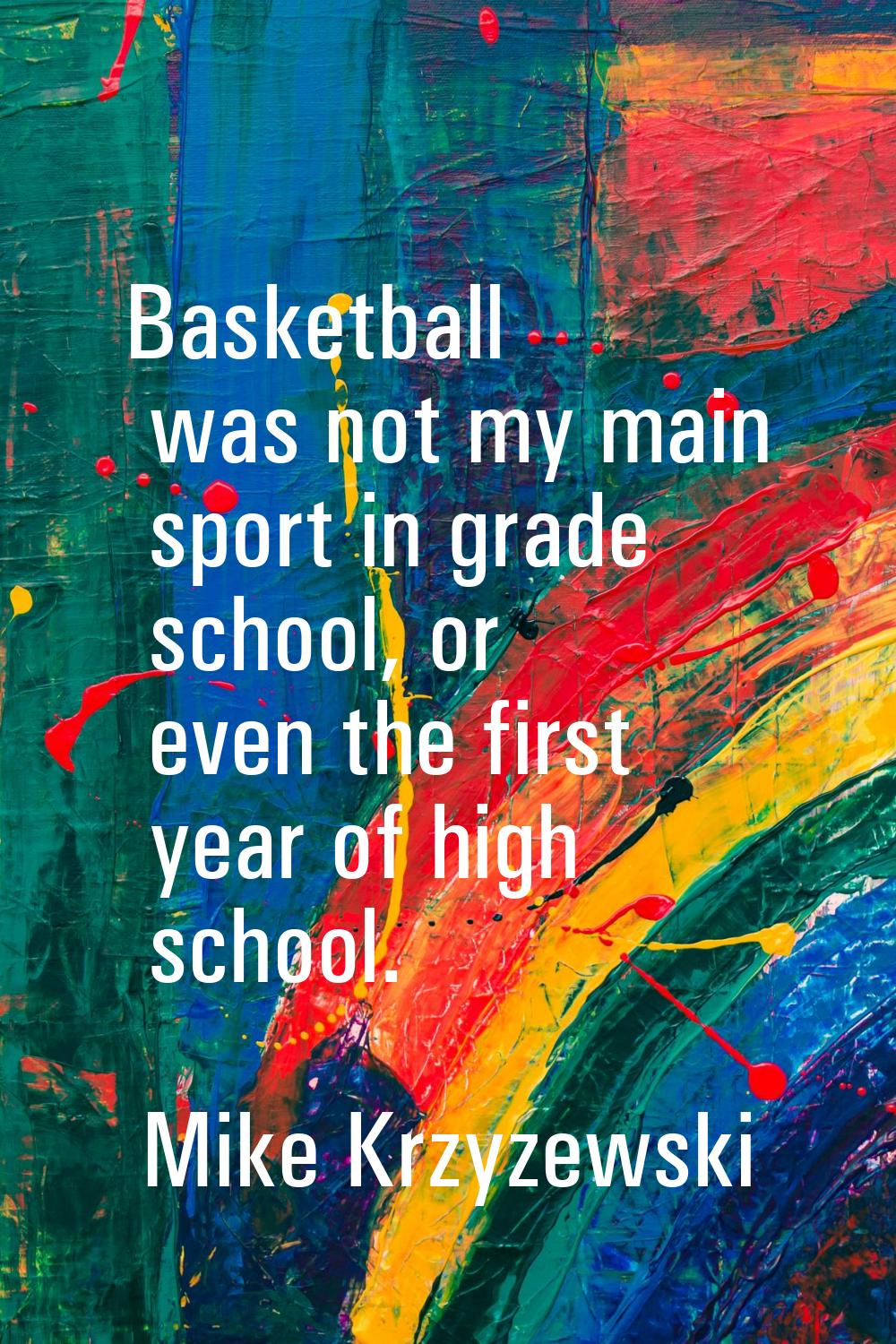 Basketball was not my main sport in grade school, or even the first year of high school.